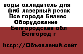 воды охладитель для 1kw фиб лазерный резак - Все города Бизнес » Оборудование   . Белгородская обл.,Белгород г.